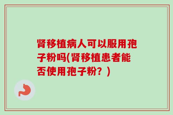 肾移植病人可以服用孢子粉吗(肾移植患者能否使用孢子粉？)