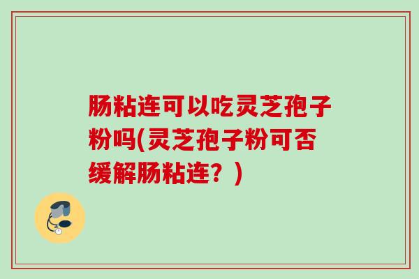 肠粘连可以吃灵芝孢子粉吗(灵芝孢子粉可否缓解肠粘连?) 肠粘连可以吃灵芝孢子粉吗(灵芝孢子粉可否缓解肠粘连?)