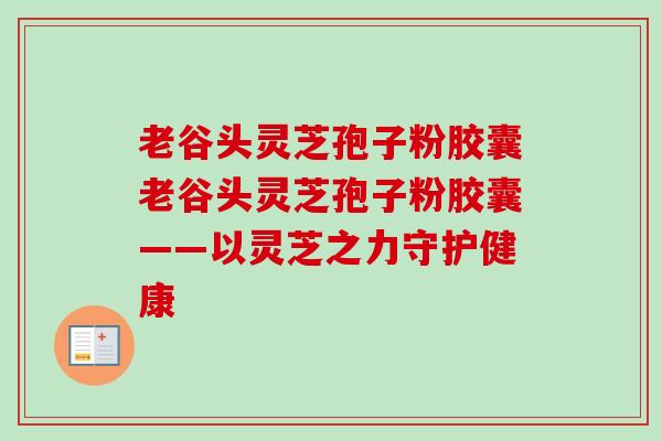 老谷头灵芝孢子粉胶囊老谷头灵芝孢子粉胶囊——以灵芝之力守护健康