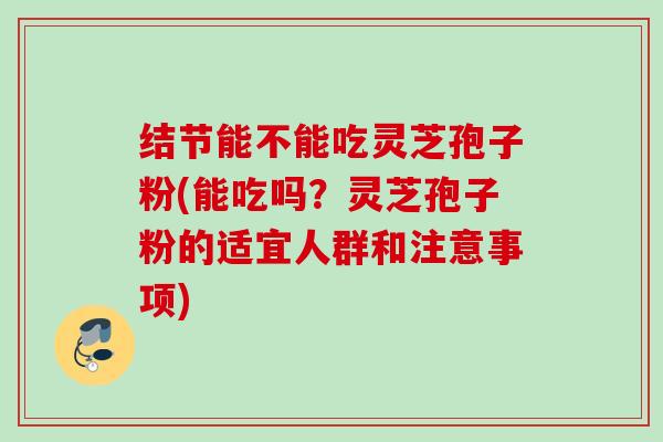 结节能不能吃灵芝孢子粉(能吃吗？灵芝孢子粉的适宜人群和注意事项)