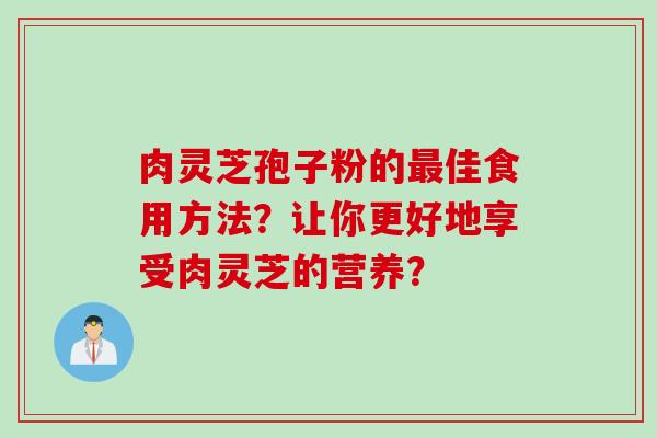 肉灵芝孢子粉的最佳食用方法？让你更好地享受肉灵芝的营养？