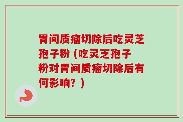 胃间质瘤切除后吃灵芝孢子粉 (吃灵芝孢子粉对胃间质瘤切除后有何影响？)