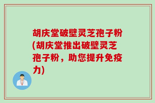 胡庆堂破壁灵芝孢子粉(胡庆堂推出破壁灵芝孢子粉,助您提升免疫力) 胡庆堂破壁灵芝孢子粉(胡庆堂推出破壁灵芝孢子粉,助您提升免疫力)