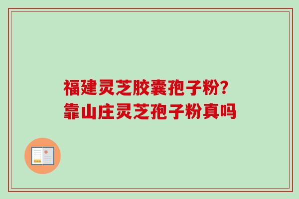 福建灵芝胶囊孢子粉?靠山庄灵芝孢子粉真吗 福建灵芝胶囊孢子粉?靠山庄灵芝孢子粉真吗