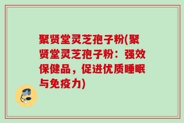 聚贤堂灵芝孢子粉(聚贤堂灵芝孢子粉：强效保健品，促进优质睡眠与免疫力)