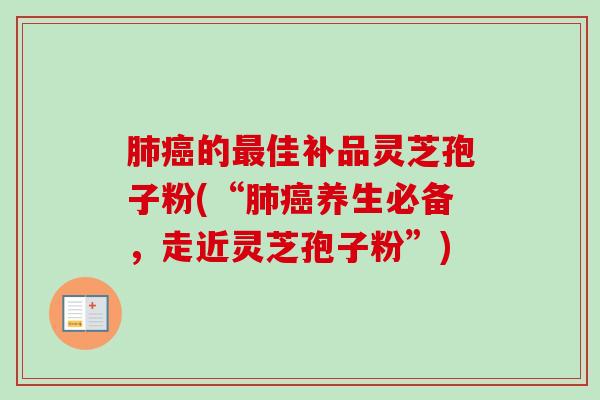 肺癌的最佳补品灵芝孢子粉(“肺癌养生必备，走近灵芝孢子粉”)
