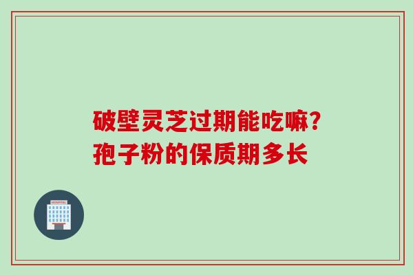 破壁灵芝过期能吃嘛？孢子粉的保质期多长