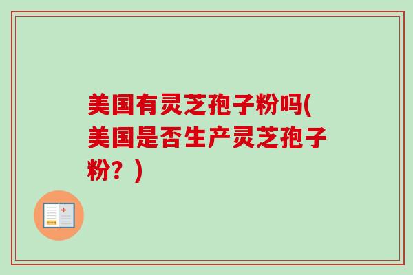 美国有灵芝孢子粉吗(美国是否生产灵芝孢子粉？)