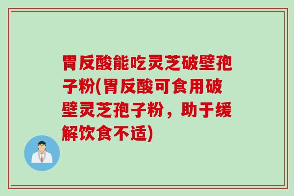 胃反酸能吃灵芝破壁孢子粉(胃反酸可食用破壁灵芝孢子粉，助于缓解饮食不适)