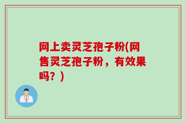 网上卖灵芝孢子粉(网售灵芝孢子粉，有效果吗？)