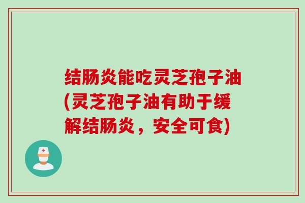 结肠炎能吃灵芝孢子油(灵芝孢子油有助于缓解结肠炎，安全可食)