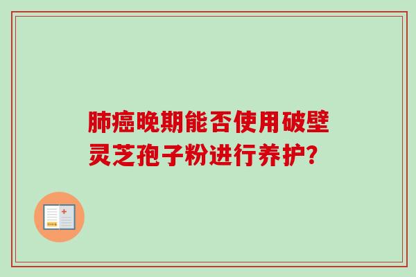 肺癌晚期能否使用破壁灵芝孢子粉进行养护？