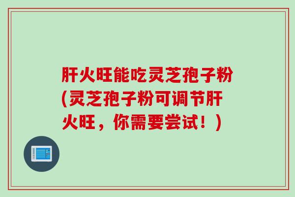 肝火旺能吃灵芝孢子粉(灵芝孢子粉可调节肝火旺，你需要尝试！)