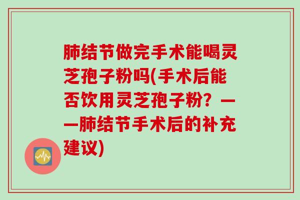 肺结节做完手术能喝灵芝孢子粉吗(手术后能否饮用灵芝孢子粉？——肺结节手术后的补充建议)