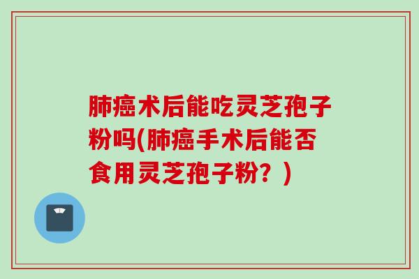肺癌术后能吃灵芝孢子粉吗(肺癌手术后能否食用灵芝孢子粉？)