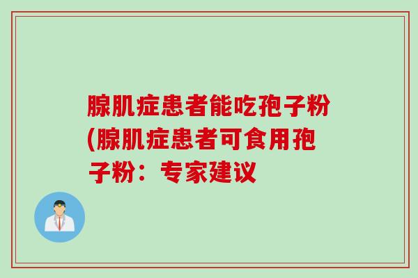 腺肌症患者能吃孢子粉(腺肌症患者可食用孢子粉：专家建议