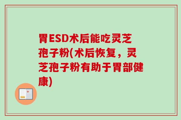 胃ESD术后能吃灵芝孢子粉(术后恢复，灵芝孢子粉有助于胃部健康)