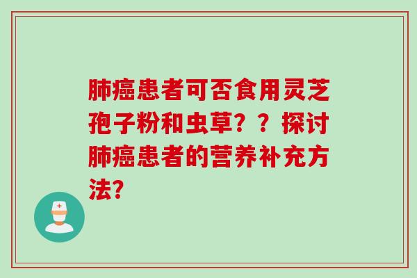 患者可否食用灵芝孢子粉和虫草??探讨患者的营养补充方法? 患者可否食用灵芝孢子粉和虫草??探讨患者的营养补充方法?
