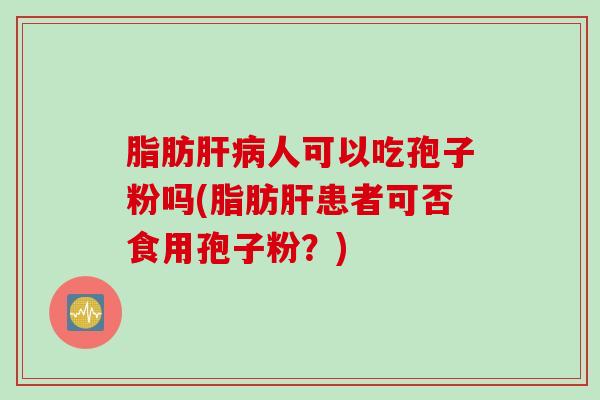 脂肪肝病人可以吃孢子粉吗(脂肪肝患者可否食用孢子粉？)