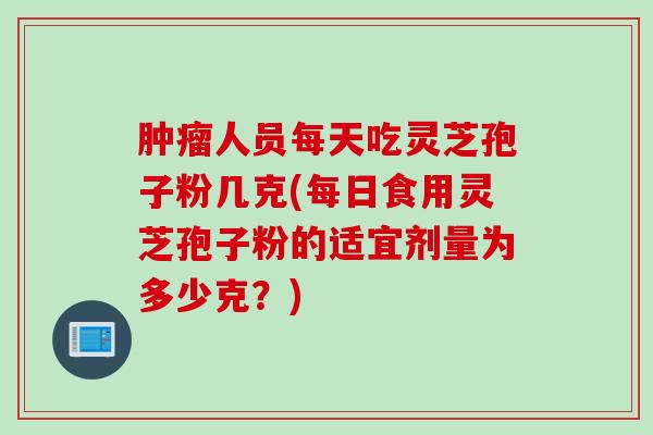 肿瘤人员每天吃灵芝孢子粉几克(每日食用灵芝孢子粉的适宜剂量为多少克？)