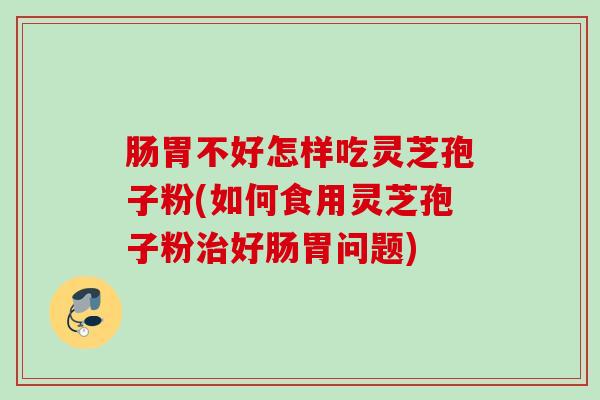 肠胃不好怎样吃灵芝孢子粉(如何食用灵芝孢子粉治好肠胃问题)