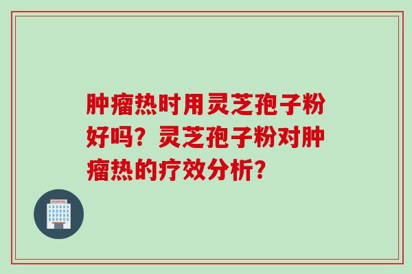 肿瘤热时用灵芝孢子粉好吗？灵芝孢子粉对肿瘤热的疗效分析？