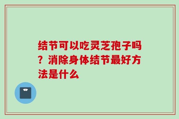 结节可以吃灵芝孢子吗？消除身体结节最好方法是什么