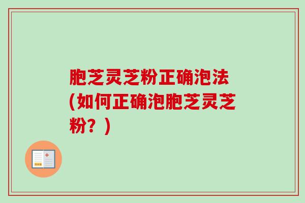 胞芝灵芝粉正确泡法 (如何正确泡胞芝灵芝粉？)