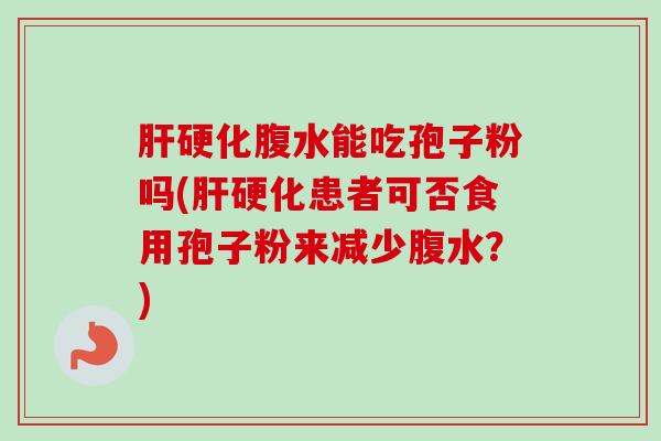 肝硬化腹水能吃孢子粉吗(肝硬化患者可否食用孢子粉来减少腹水？)