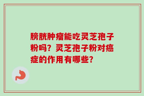 膀胱肿瘤能吃灵芝孢子粉吗？灵芝孢子粉对癌症的作用有哪些？