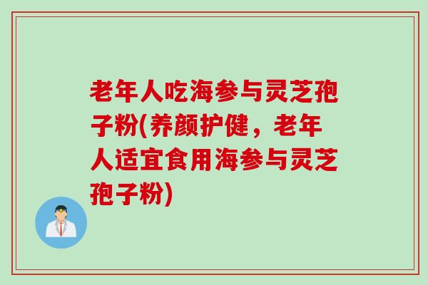 老年人吃海参与灵芝孢子粉(养颜护健，老年人适宜食用海参与灵芝孢子粉)