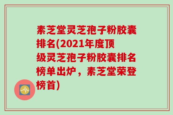 素芝堂灵芝孢子粉胶囊排名(2021年度顶级灵芝孢子粉胶囊排名榜单出炉，素芝堂荣登榜首)