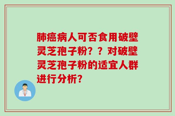人可否食用破壁灵芝孢子粉??对破壁灵芝孢子粉的适宜人群进行分析? 人可否食用破壁灵芝孢子粉??对破壁灵芝孢子粉的适宜人群进行分析?