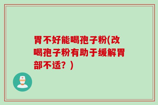 胃不好能喝孢子粉(改喝孢子粉有助于缓解胃部不适？)