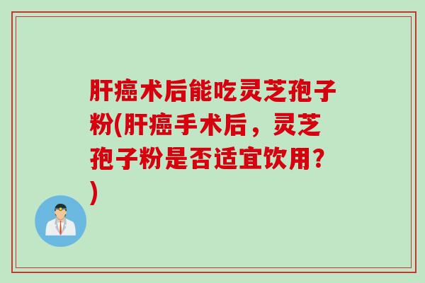 肝癌术后能吃灵芝孢子粉(肝癌手术后，灵芝孢子粉是否适宜饮用？)
