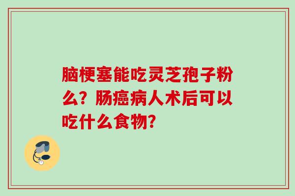 脑梗塞能吃灵芝孢子粉么？肠癌病人术后可以吃什么食物？