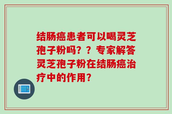 结肠癌患者可以喝灵芝孢子粉吗？？专家解答灵芝孢子粉在结肠癌治疗中的作用？