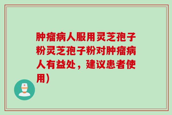 肿瘤病人服用灵芝孢子粉灵芝孢子粉对肿瘤病人有益处，建议患者使用)