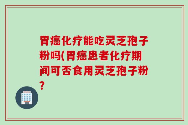胃癌化疗能吃灵芝孢子粉吗(胃癌患者化疗期间可否食用灵芝孢子粉？ 