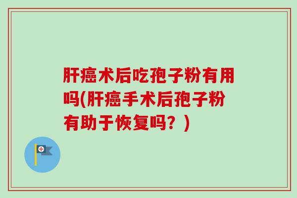 肝癌术后吃孢子粉有用吗(肝癌手术后孢子粉有助于恢复吗？)