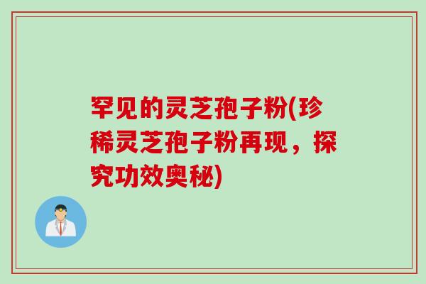罕见的灵芝孢子粉(珍稀灵芝孢子粉再现，探究功效奥秘)