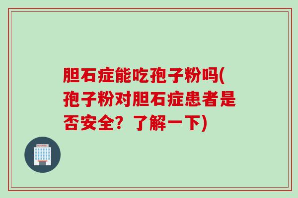 胆石症能吃孢子粉吗(孢子粉对胆石症患者是否安全？了解一下)