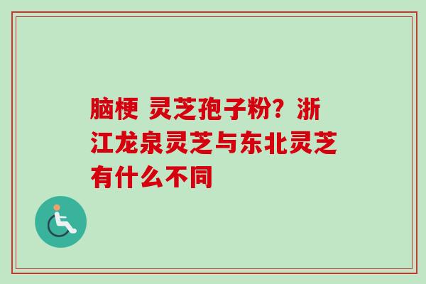 脑梗 灵芝孢子粉？浙江龙泉灵芝与东北灵芝有什么不同