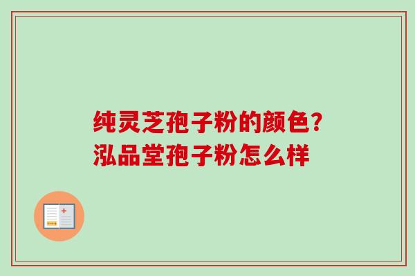 纯灵芝孢子粉的颜色？泓品堂孢子粉怎么样