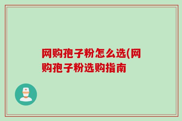 网购孢子粉怎么选(网购孢子粉选购指南