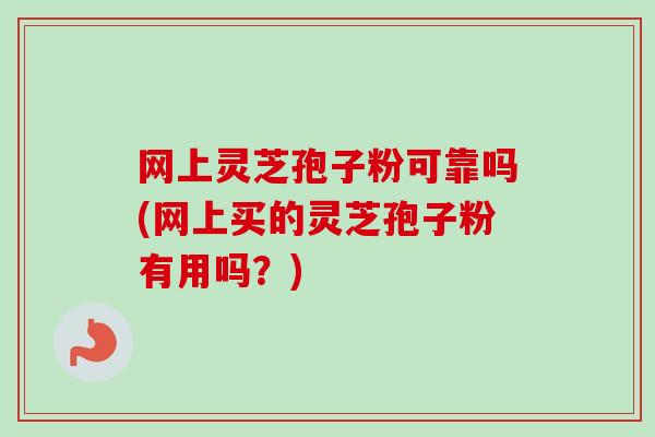 网上灵芝孢子粉可靠吗(网上买的灵芝孢子粉有用吗？)
