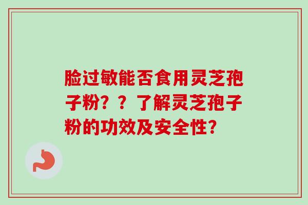 脸过敏能否食用灵芝孢子粉？？了解灵芝孢子粉的功效及安全性？