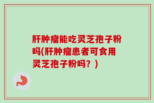 肝肿瘤能吃灵芝孢子粉吗(肝肿瘤患者可食用灵芝孢子粉吗？)