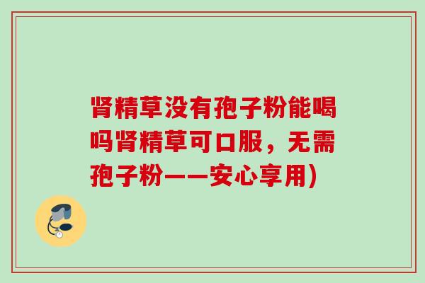 肾精草没有孢子粉能喝吗肾精草可口服，无需孢子粉——安心享用)
