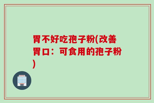 胃不好吃孢子粉(改善胃口：可食用的孢子粉)